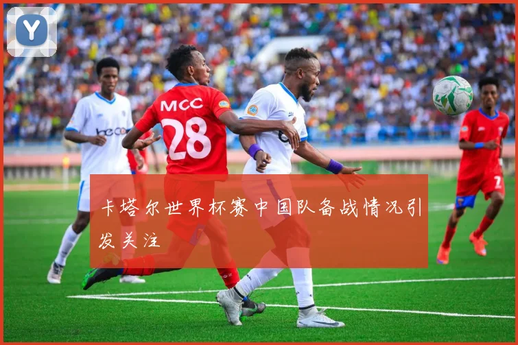卡塔尔世界杯赛中国队备战情况引发关注