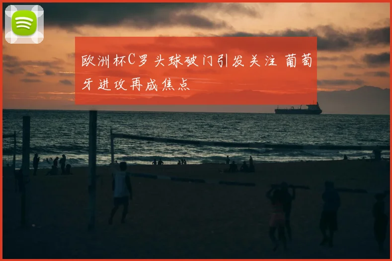 欧洲杯C罗头球破门引发关注 葡萄牙进攻再成焦点