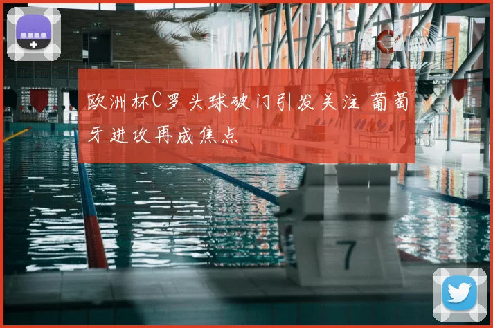欧洲杯C罗头球破门引发关注 葡萄牙进攻再成焦点