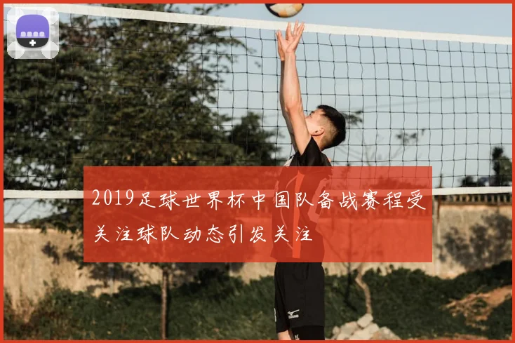 2019足球世界杯中国队备战赛程受关注球队动态引发关注