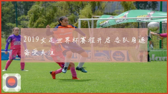 2019女足世界杯赛程开启 各队角逐备受关注